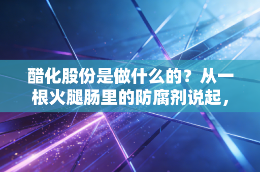 醋化股份是做什么的?从一根火腿肠里的防腐剂说起,揭秘这家隐形冠军的生意经