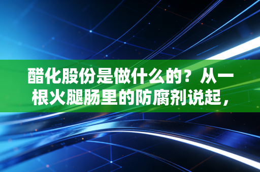 醋化股份是做什么的?从一根火腿肠里的防腐剂说起,揭秘这家隐形冠军的生意经