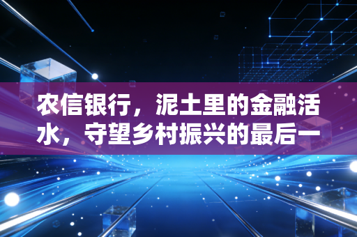 农信银行，泥土里的金融活水，守望乡村振兴的最后一公里