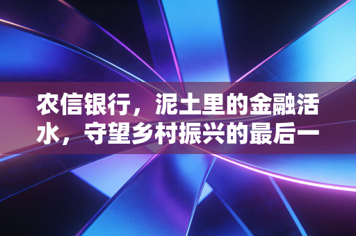 农信银行，泥土里的金融活水，守望乡村振兴的最后一公里