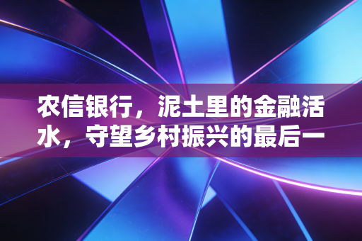 农信银行，泥土里的金融活水，守望乡村振兴的最后一公里