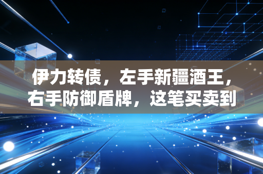 伊力转债,左手新疆酒王,右手防御盾牌,这笔买卖到底香不香?