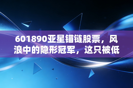 601890亚星锚链股票,风浪中的隐形冠军,这只被低估的深海定海神针值得你拥有吗?
