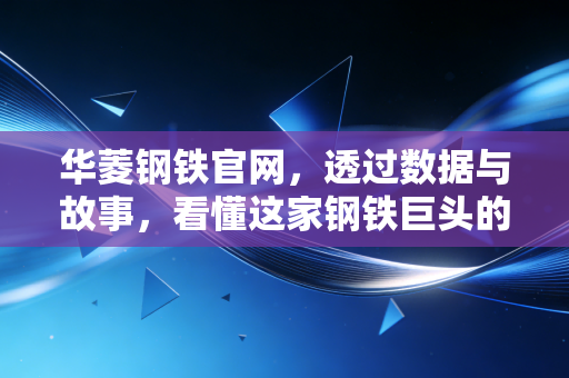 华菱钢铁官网,透过数据与故事,看懂这家钢铁巨头的硬核生存法则