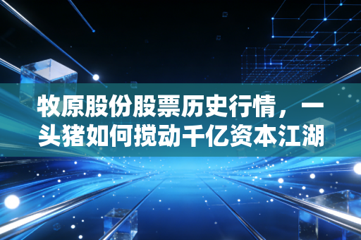 牧原股份股票历史行情,一头猪如何搅动千亿资本江湖