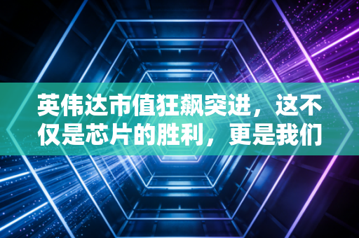 英伟达市值狂飙突进,这不仅是芯片的胜利,更是我们生活方式的彻底重塑