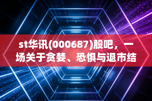st华讯(000687)股吧,一场关于贪婪、恐惧与退市结局的散户众生相