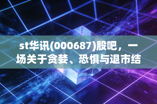 st华讯(000687)股吧,一场关于贪婪、恐惧与退市结局的散户众生相
