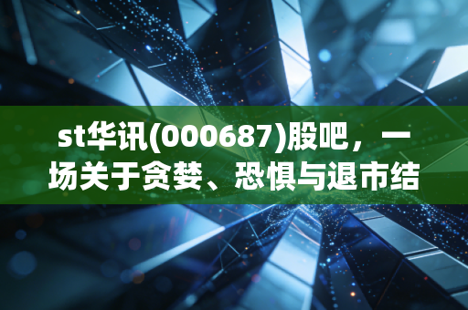 st华讯(000687)股吧,一场关于贪婪、恐惧与退市结局的散户众生相