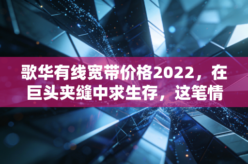 歌华有线宽带价格2022，在巨头夹缝中求生存，这笔情怀账到底值不值得算？