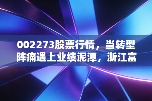 002273股票行情,当转型阵痛遇上业绩泥潭,浙江富润的股价还能起死回生吗?