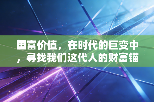 国富价值,在时代的巨变中,寻找我们这代人的财富锚点