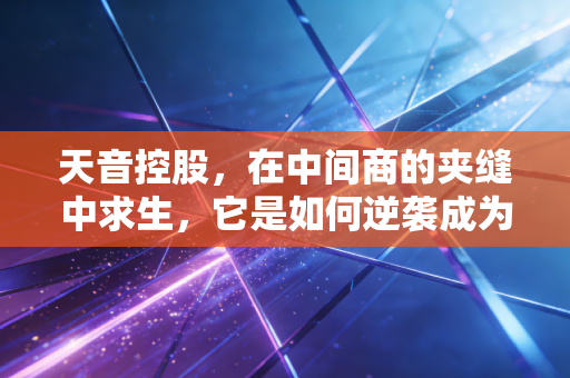 天音控股,在中间商的夹缝中求生,它是如何逆袭成为隐形巨头的?