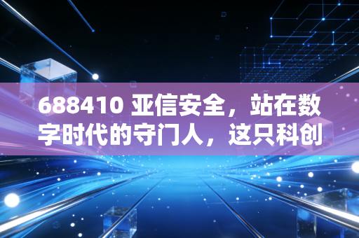 688410 亚信安全，站在数字时代的守门人，这只科创板安全股还值得守候吗？