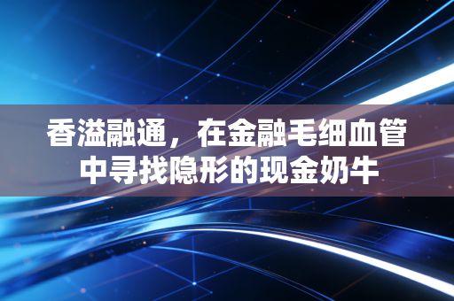 香溢融通，在金融毛细血管中寻找隐形的现金奶牛