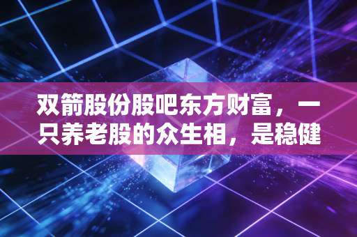 双箭股份股吧东方财富，一只养老股的众生相，是稳健收息还是温水煮青蛙？