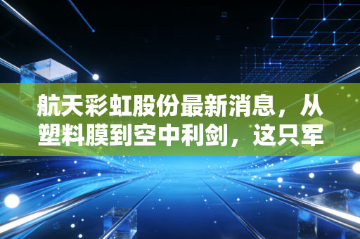 航天彩虹股份最新消息,从塑料膜到空中利剑,这只军工白马能否借势腾飞?