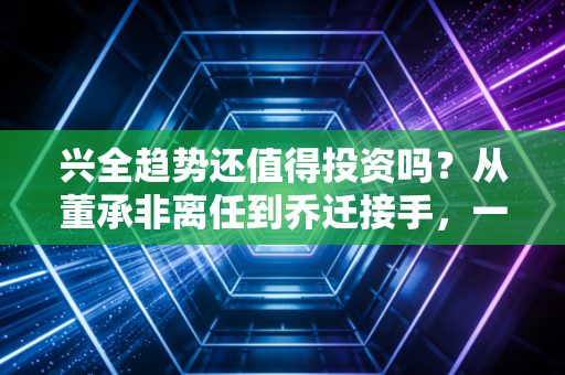 兴全趋势还值得投资吗？从董承非离任到乔迁接手，一个老基民对信仰基金的深度复盘与思考