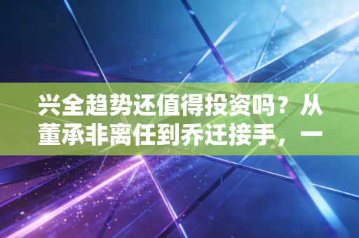 兴全趋势还值得投资吗？从董承非离任到乔迁接手，一个老基民对信仰基金的深度复盘与思考