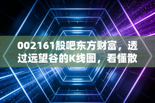 002161股吧东方财富，透过远望谷的K线图，看懂散户们的爱恨情仇与坚守