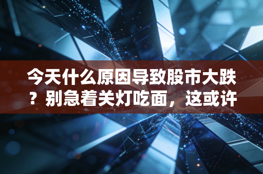 今天什么原因导致股市大跌？别急着关灯吃面，这或许是市场在给我们上一堂生动的风险课