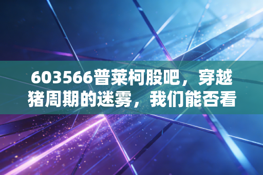 603566普莱柯股吧,穿越猪周期的迷雾,我们能否看见兽药茅台的底色?