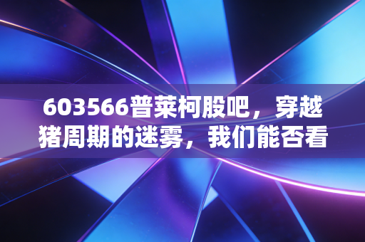 603566普莱柯股吧,穿越猪周期的迷雾,我们能否看见兽药茅台的底色?