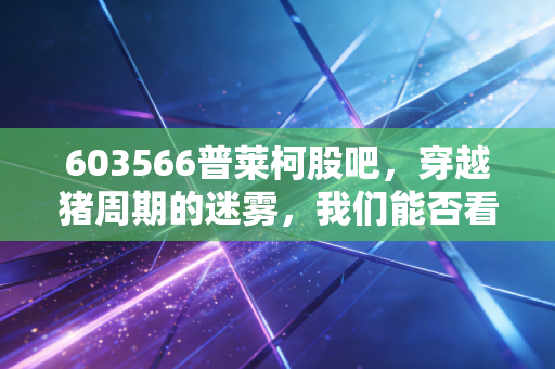 603566普莱柯股吧,穿越猪周期的迷雾,我们能否看见兽药茅台的底色?