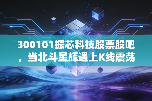 300101振芯科技股票股吧,当北斗星辉遇上K线震荡,咱们散户该如何守住内心的宁静?