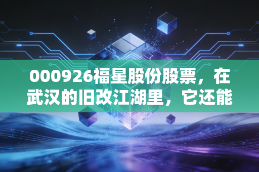 000926福星股份股票,在武汉的旧改江湖里,它还能再续辉煌吗?