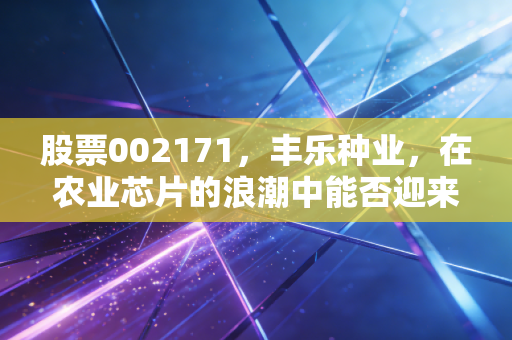 股票002171,丰乐种业,在农业芯片的浪潮中能否迎来真正的丰收?