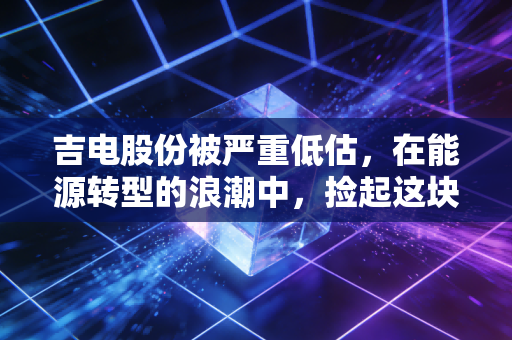 吉电股份被严重低估,在能源转型的浪潮中,捡起这块被遗忘的金砖