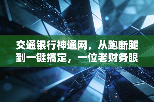 交通银行神通网,从跑断腿到一键搞定,一位老财务眼中的企业金融变革