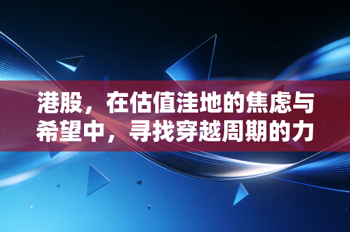 港股,在估值洼地的焦虑与希望中,寻找穿越周期的力量