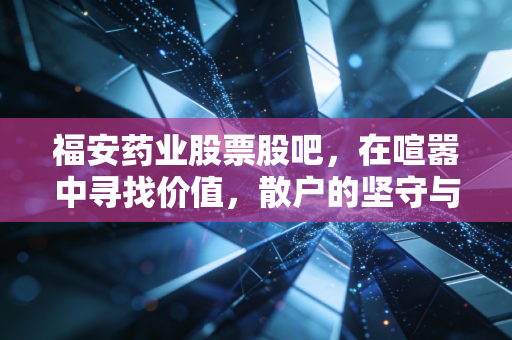 福安药业股票股吧,在喧嚣中寻找价值,散户的坚守与医药股的春天