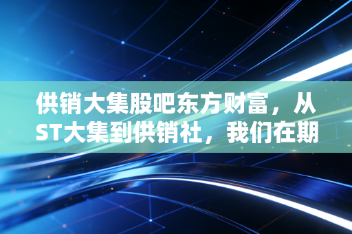 供销大集股吧东方财富,从ST大集到供销社,我们在期待什么?