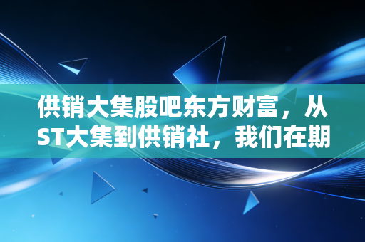 供销大集股吧东方财富,从ST大集到供销社,我们在期待什么?