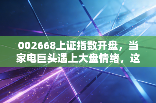 002668上证指数开盘,当家电巨头遇上大盘情绪,这一刻我们在博弈什么?