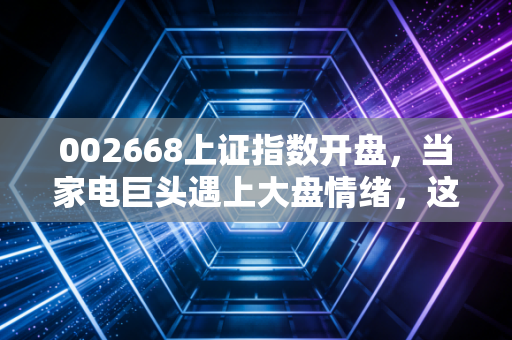 002668上证指数开盘,当家电巨头遇上大盘情绪,这一刻我们在博弈什么?