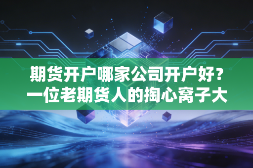 期货开户哪家公司开户好?一位老期货人的掏心窝子大实话,看完少走十年弯路