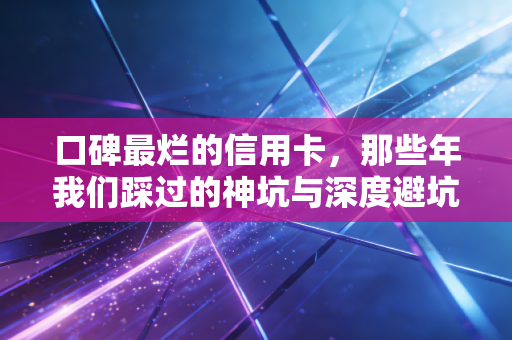 口碑最烂的信用卡,那些年我们踩过的神坑与深度避坑指南