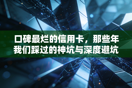 口碑最烂的信用卡,那些年我们踩过的神坑与深度避坑指南
