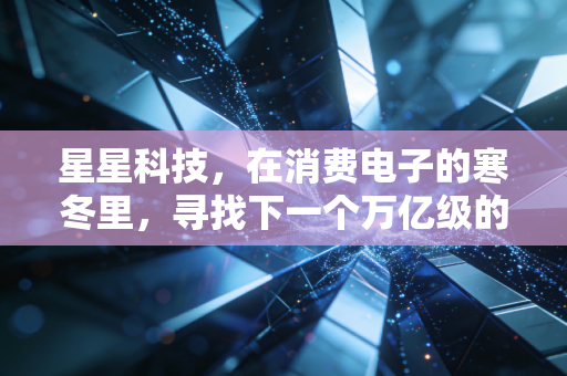 星星科技,在消费电子的寒冬里,寻找下一个万亿级的风口