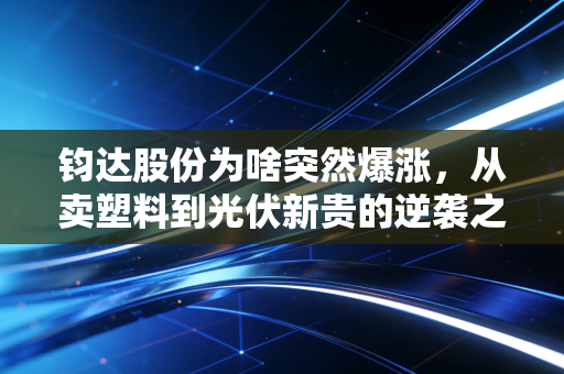 钧达股份为啥突然爆涨,从卖塑料到光伏新贵的逆袭之路