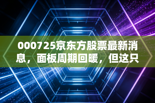 000725京东方股票最新消息,面板周期回暖,但这只困在周期里的白马还能飞多高?