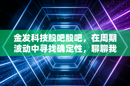 金发科技股吧股吧，在周期波动中寻找确定性，聊聊我对这家化工巨头的真实看法