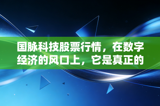 国脉科技股票行情,在数字经济的风口上,它是真正的千里马还是昙花一现?