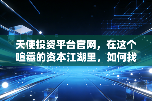 天使投资平台官网，在这个喧嚣的资本江湖里，如何找到属于你的那把金钥匙？