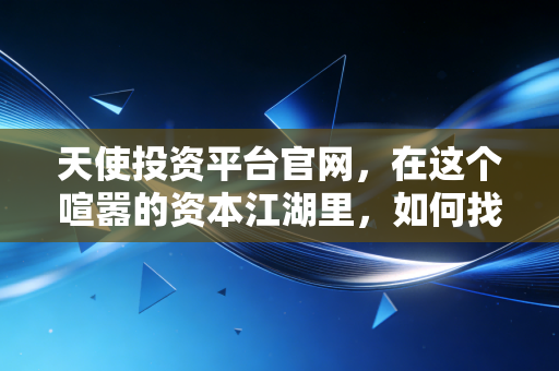天使投资平台官网，在这个喧嚣的资本江湖里，如何找到属于你的那把金钥匙？