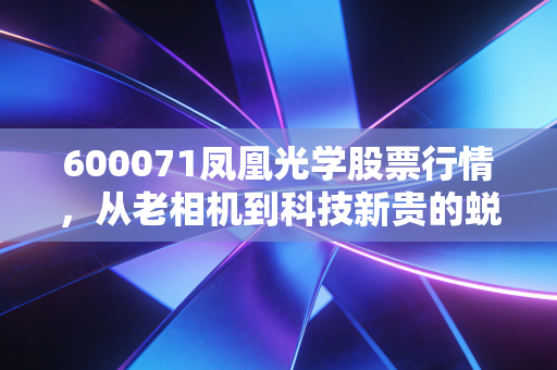 600071凤凰光学股票行情,从老相机到科技新贵的蜕变之路,这波行情你看懂了吗?